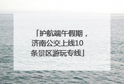 护航端午假期，济南公交上线10条景区游玩专线