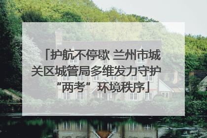 护航不停歇 兰州市城关区城管局多维发力守护“两考”环境秩序
