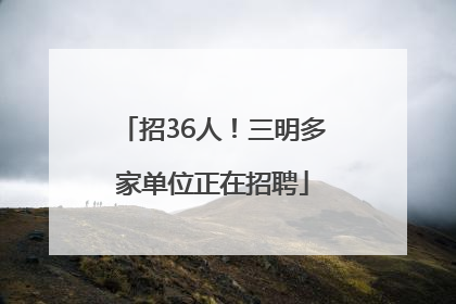 招36人！三明多家单位正在招聘