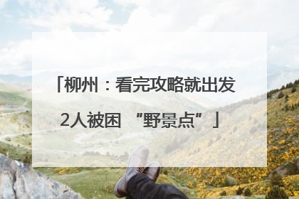 柳州：看完攻略就出发 2人被困 “野景点”