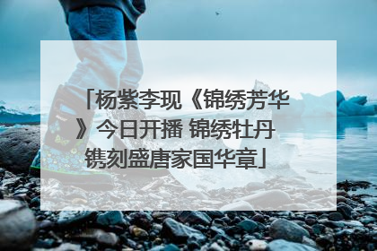 杨紫李现《锦绣芳华》今日开播 锦绣牡丹镌刻盛唐家国华章