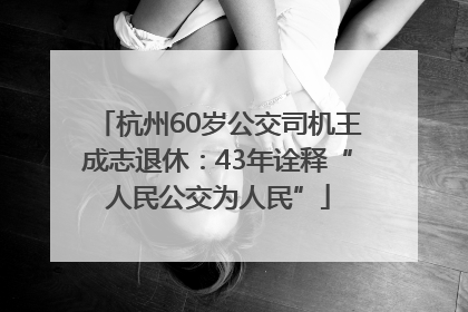 杭州60岁公交司机王成志退休：43年诠释“人民公交为人民”