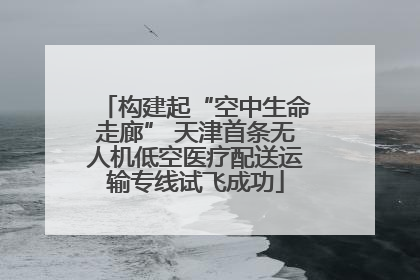 构建起“空中生命走廊” 天津首条无人机低空医疗配送运输专线试飞成功