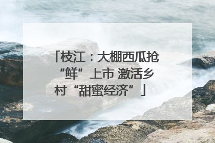 枝江：大棚西瓜抢“鲜”上市 激活乡村“甜蜜经济”
