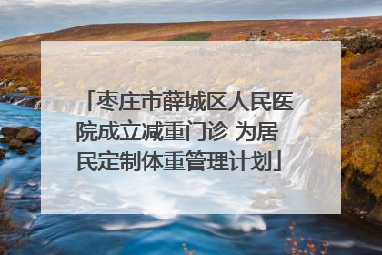 枣庄市薛城区人民医院成立减重门诊 为居民定制体重管理计划