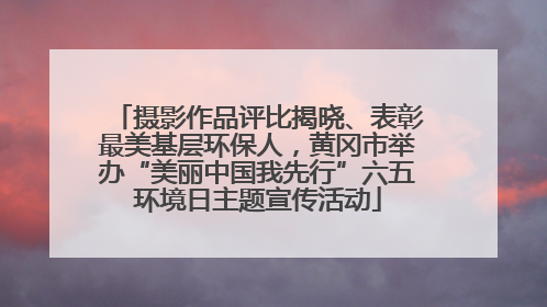 摄影作品评比揭晓、表彰最美基层环保人，黄冈市举办“美丽中国我先行”六五环境日主题宣传活动
