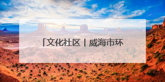 文化社区丨威海市环翠区嵩山街道蔚海社区：文化融心 共建幸福“悦龄蔚海”