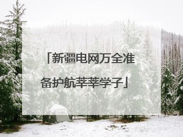 新疆电网万全准备护航莘莘学子
