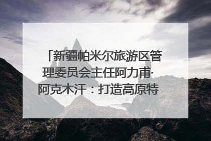 新疆帕米尔旅游区管理委员会主任阿力甫·阿克木汗：打造高原特色文旅品牌 推动县域旅游高质量发展｜第七届全国县域旅游研究成果发布系列活动