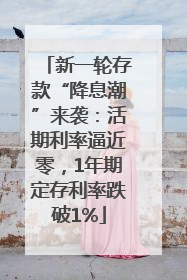 新一轮存款“降息潮”来袭：活期利率逼近零，1年期定存利率跌破1%