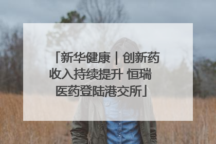 新华健康｜创新药收入持续提升 恒瑞医药登陆港交所