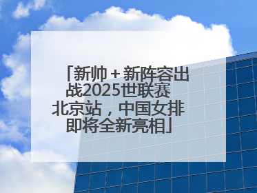 新帅＋新阵容出战2025世联赛北京站，中国女排即将全新亮相