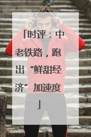 时评：中老铁路，跑出“鲜甜经济”加速度