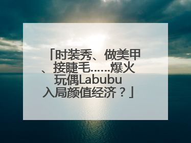 时装秀、做美甲、接睫毛……爆火玩偶Labubu入局颜值经济？