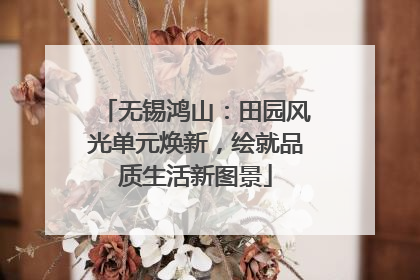 无锡鸿山：田园风光单元焕新，绘就品质生活新图景