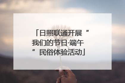 日照联通开展“我们的节日·端午”民俗体验活动