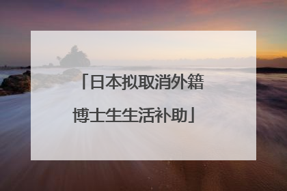 日本拟取消外籍博士生生活补助