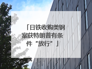 日铁收购美钢案获特朗普有条件“放行”