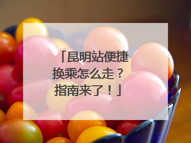 昆明站便捷换乘怎么走？指南来了！