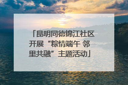 昆明同德锦江社区开展“粽情端午 邻里共融”主题活动
