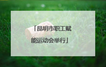 昆明市职工赋能运动会举行