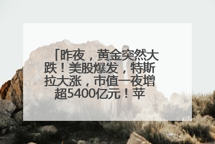 昨夜，黄金突然大跌！美股爆发，特斯拉大涨，市值一夜增超5400亿元！苹果传来大消息