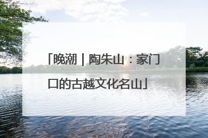 晚潮｜陶朱山：家门口的古越文化名山