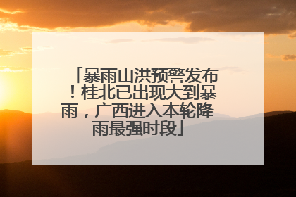 暴雨山洪预警发布！桂北已出现大到暴雨，广西进入本轮降雨最强时段