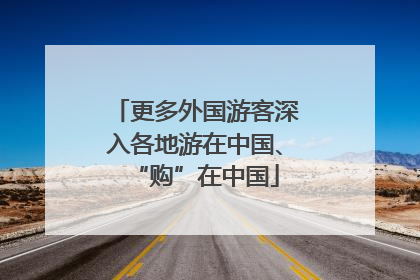 更多外国游客深入各地游在中国、“购”在中国
