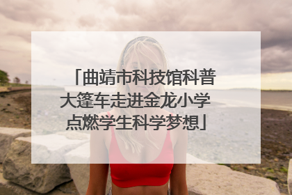 曲靖市科技馆科普大篷车走进金龙小学点燃学生科学梦想