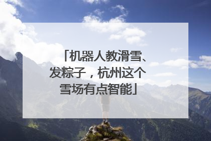 机器人教滑雪、发粽子，杭州这个雪场有点智能