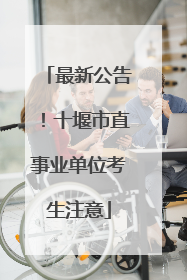 最新公告！十堰市直事业单位考生注意