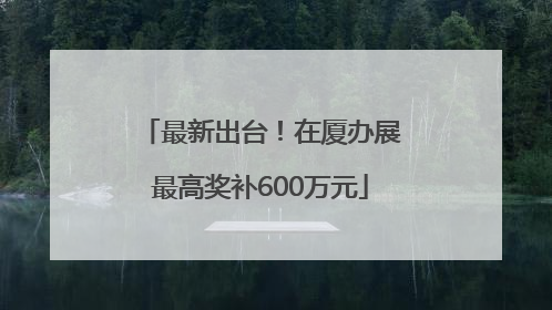 最新出台！在厦办展最高奖补600万元