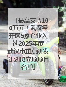 最高支持100万元！武汉经开区5家企业入选2025年度武汉市重点研发计划拟立项项目名单