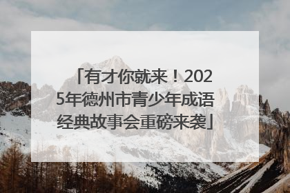 有才你就来！2025年德州市青少年成语经典故事会重磅来袭