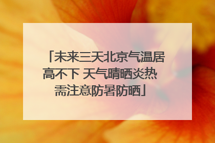 未来三天北京气温居高不下 天气晴晒炎热需注意防暑防晒