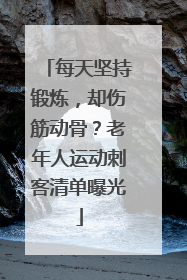 每天坚持锻炼，却伤筋动骨？老年人运动刺客清单曝光