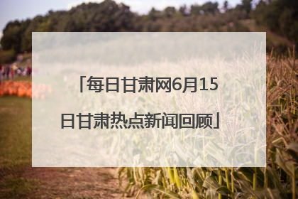 每日甘肃网6月15日甘肃热点新闻回顾