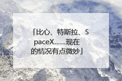 比心、特斯拉、SpaceX……现在的情况有点微妙