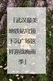 武汉最美地铁站穹顶下沉广场这样迎战梅雨季