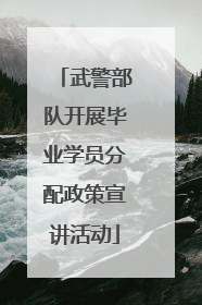 武警部队开展毕业学员分配政策宣讲活动