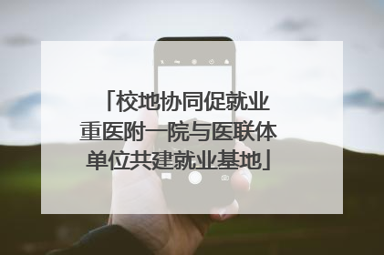 校地协同促就业 重医附一院与医联体单位共建就业基地