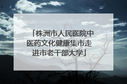 株洲市人民医院中医药文化健康集市走进市老干部大学