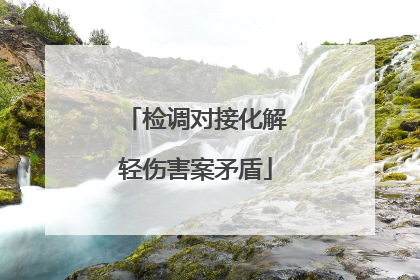 检调对接化解轻伤害案矛盾