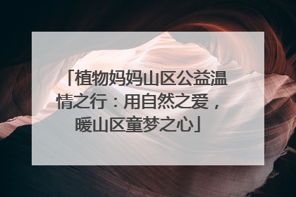 植物妈妈山区公益温情之行：用自然之爱，暖山区童梦之心