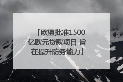 欧盟批准1500亿欧元贷款项目 旨在提升防务能力