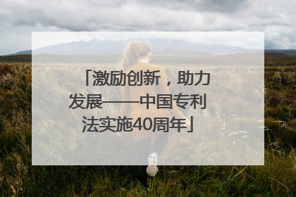 激励创新，助力发展——中国专利法实施40周年