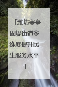 潍坊寒亭固堤街道多维度提升民生服务水平