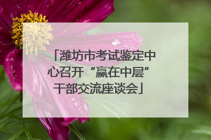 潍坊市考试鉴定中心召开“赢在中层”干部交流座谈会