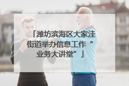 潍坊滨海区大家洼街道举办信息工作“业务大讲堂”